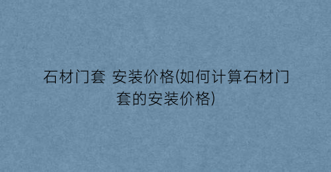 “石材门套 安装价格(如何计算石材门套的安装价格)